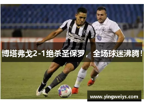 博塔弗戈2-1绝杀圣保罗，全场球迷沸腾！